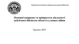 Тернопільська обласна універсальна наукова бібліотека
Основні напрями та пріоритети діяльності
публічних бібліотек області в умовах війни
Грудень 2023
 