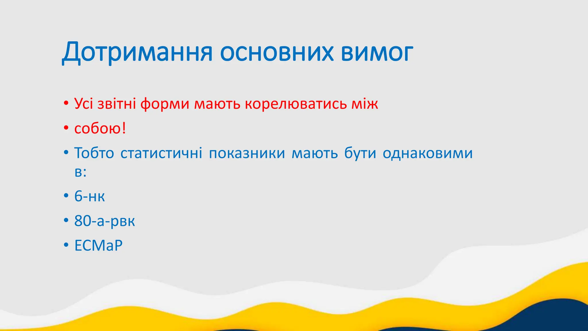 Дотримання основних вимог
• Усі звітні форми мають корелюватись між
• собою!
• Тобто статистичні показники мають бути однаковими
в:
• 6-нк
• 80-а-рвк
• ЕСМаР
 