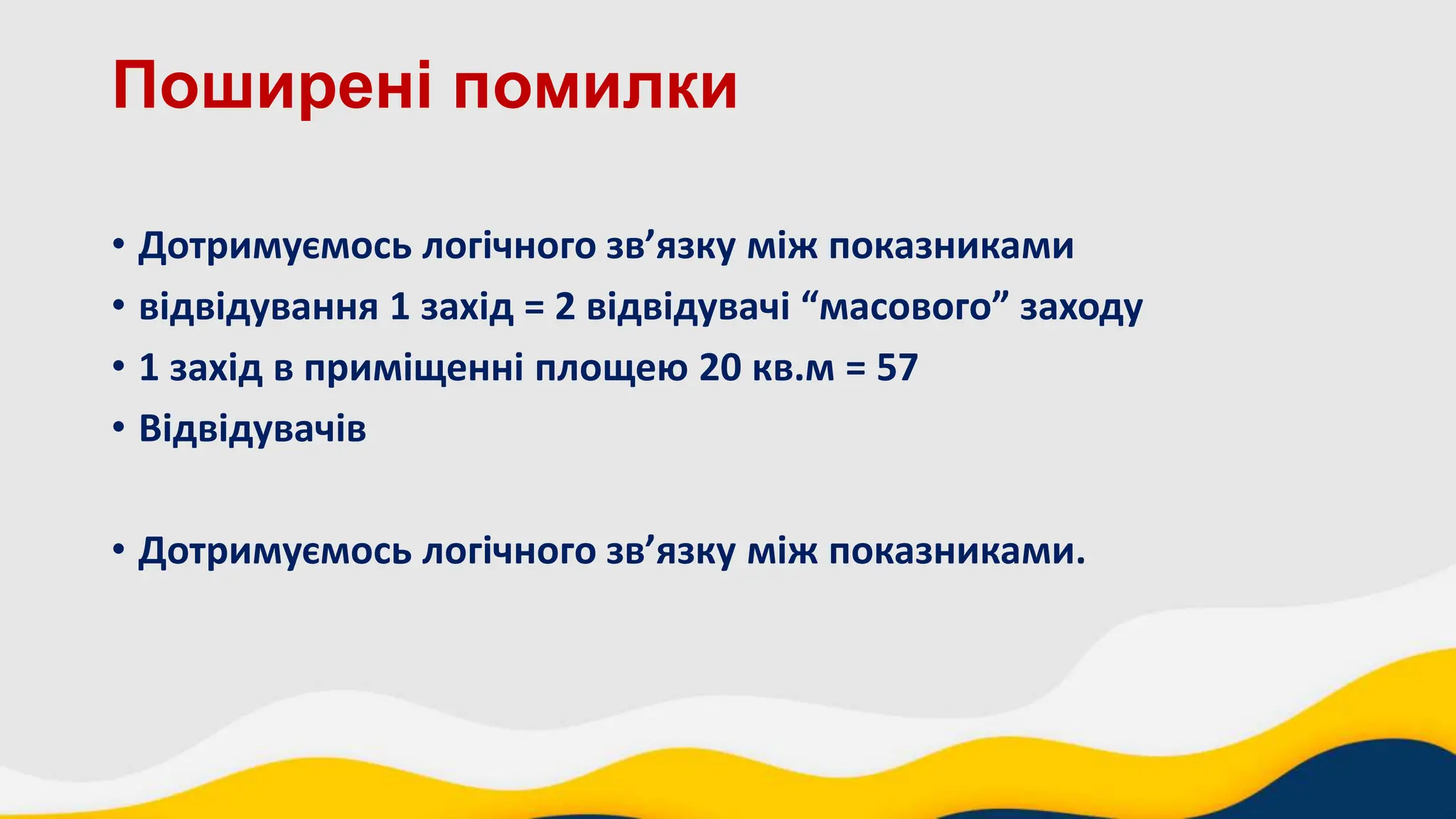 Поширені помилки
• Дотримуємось логічного зв’язку між показниками
• відвідування 1 захід = 2 відвідувачі “масового” заходу
• 1 захід в приміщенні площею 20 кв.м = 57
• Відвідувачів
• Дотримуємось логічного зв’язку між показниками.
 