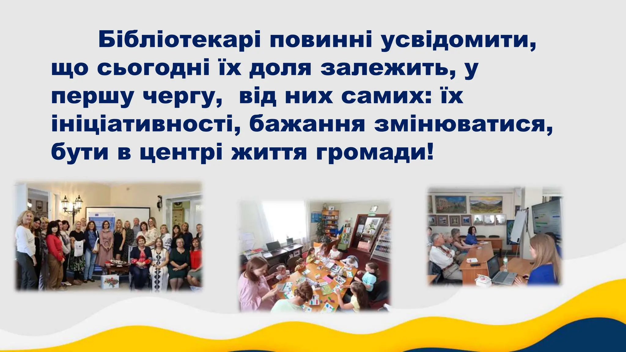 Бібліотекарі повинні усвідомити,
що сьогодні їх доля залежить, у
першу чергу, від них самих: їх
ініціативності, бажання змінюватися,
бути в центрі життя громади!
 