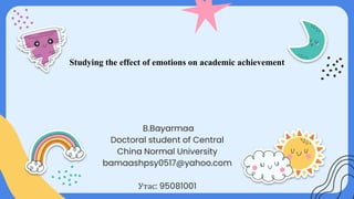 Studying the effect of emotions on academic achievement
B.Bayarmaa
Doctoral student of Central
China Normal University
bamaashpsy0517@yahoo.com
Утас: 95081001
 