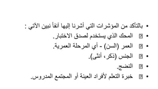 •
‫اآل‬ ‫نبين‬ ً‫ا‬‫آنف‬ ‫إليها‬ ‫أشرنا‬ ‫التي‬ ‫المؤشرات‬ ‫من‬ ‫بالتأكد‬
‫تي‬
:
•
‫االختبار‬ ‫لصدق‬ ‫يستخدم‬ ‫الذي‬ ‫المحك‬
.
•
‫العمر‬
(
‫السن‬
)
-
‫العمرية‬ ‫المرحلة‬ ‫أي‬
.
•
‫الجنس‬
(
‫أنثى‬ ،‫ذكر‬
.)
•
‫النضج‬
.
•
‫المدروس‬ ‫المجتمع‬ ‫أو‬ ‫العينة‬ ‫ألفراد‬ ‫التعلم‬ ‫خبرة‬
.
 