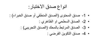 ‫انواعًصدقًاالختبار‬
:
•
1
-
‫المحتوى‬ ‫صدق‬
(
‫الخبراء‬ ‫صدق‬ ‫أو‬ ‫المنطقي‬ ‫الصدق‬
: )
•
2
-
‫الظاهري‬ ‫او‬ ‫السطحي‬ ‫الصدق‬
:
•
3
-
‫بالمحك‬ ‫المرتبط‬ ‫الصدق‬
(
‫الصدق‬
‫التجريبي‬
)
:
•
4
-
‫الفرضي‬ ‫التكوين‬ ‫صدق‬
:
 