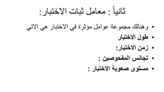 ً‫ثانيا‬
:
‫معاملًثباتًاالختبار‬
:
•
‫االتي‬ ‫هي‬ ‫االختبار‬ ‫في‬ ‫مؤثرة‬ ‫عوامل‬ ‫مجموعة‬ ‫وهنالك‬
•
‫االختبار‬ ‫طول‬
•
‫االختبار‬ ‫زمن‬
:
•
‫المفحوصين‬ ‫تجانس‬
:
•
‫االختبار‬ ‫صعوبة‬ ‫مستوى‬
:
 
