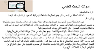 ‫العلمي‬ ‫البحث‬ ‫ادوات‬
3
ً‫ال‬‫او‬
:
-
‫المالحظة‬
ّ‫د‬‫ع‬ُ‫ت‬
‫الب‬ ‫قيد‬ ‫السلوك‬ ‫أو‬ ‫الظاهرة‬ ‫بمراقبة‬ ‫المتعلقة‬ ‫المعلومات‬ ‫جمع‬ ‫وسائل‬ ‫أقدم‬ ‫من‬ ‫المالحظة‬
‫حث‬
‫والدراسة‬
.
‫تقوم‬
‫سلوكي‬ ‫جميع‬ ‫ومالحظة‬ ،‫الدراسة‬ ‫مجتمع‬ ‫عينة‬ ‫مراقبة‬ ‫طريق‬ ‫عن‬ ‫المعلومات‬ ‫بجمع‬ ‫المالحظة‬
‫ات‬
ّ‫م‬‫تا‬ ‫دراسة‬ ‫العينة‬ ‫دراسة‬ ‫األداة‬ ‫هذه‬ ‫خالل‬ ‫من‬ ‫يتم‬ ‫حيث‬ ،‫إهماله‬ ‫أو‬ ‫عنصر‬ ‫أي‬ ‫إخفاء‬ ‫بدون‬ ،‫المجتمع‬ ‫وعناصر‬
‫ة‬
‫بمعرفتها‬ ‫البحث‬ ‫يهدف‬ ‫التي‬ ‫النتيجة‬ ‫على‬ ‫للحصول‬ ‫وتحليلها‬ ،‫وكاملة‬
.
‫تمتاز‬
‫ظروفه‬ ‫في‬ ‫الظاهرة‬ ‫مراقبة‬ ‫خالل‬ ‫من‬ ‫معلوماته‬ ‫بجمع‬ ‫للباحث‬ ‫تسمح‬ ‫ها‬ّ‫ن‬‫بأ‬ ‫المالحظة‬ ‫أداة‬
‫ا‬
‫تمت‬ ‫كما‬ ،‫بالنتائج‬ ‫التنبؤ‬ ‫على‬ ً‫ة‬‫كبير‬ ً‫ة‬‫قدر‬ ‫الباحث‬ ‫ويمنح‬ ‫المعلومات‬ ‫دقة‬ ‫من‬ ‫يزيد‬ ‫ا‬ّ‫م‬‫م‬ ‫الواقعية‬
‫بإمكانية‬ ً‫ا‬‫أيض‬ ‫از‬
‫متبا‬ ‫عمرية‬ ‫مراحل‬ ‫و‬ ‫مختلفة‬ ‫مواقف‬ ‫في‬ ‫الدراسة‬ ‫أو‬ ‫البحث‬ ‫ّنات‬‫ي‬‫ع‬ ‫من‬ ‫صغيرة‬ ‫ّنة‬‫ي‬‫ع‬ ‫على‬ ‫تطبيقها‬
‫بالنسبة‬ ‫ا‬ّ‫م‬‫أ‬ ،‫ينة‬
‫ت‬ ‫قد‬ ‫ها‬ّ‫ن‬‫أ‬ ‫كما‬ ،‫عالية‬ ‫كلفتها‬ ‫تكون‬ ‫وقد‬ ،‫كبير‬ ‫وجهد‬ ‫طويل‬ ‫لوقت‬ ‫تحتاج‬ ‫ها‬ّ‫ن‬‫أ‬ ‫ها‬ّ‫م‬‫فأه‬ ‫األداة‬ ‫هذه‬ ‫لعيوب‬
‫الباحث‬ ‫قود‬
‫ب‬ ‫على‬ ‫تطبيقها‬ ‫صعوبة‬ ‫إلى‬ ‫باإلضافة‬ ،‫الحظها‬ُ‫ي‬ ‫التي‬ ‫بالظاهرة‬ ‫ره‬ّ‫ث‬‫تأ‬ ‫حال‬ ‫في‬ ً‫ا‬‫أحيان‬ ‫ّز‬‫ي‬‫للتح‬
‫من‬ ‫األنواع‬ ‫عض‬
‫الزوجية‬ ‫كالعالقات‬ ‫البحثية؛‬ ‫الظواهر‬
 