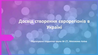 Досвід створення єврорегіонів в
Україні
Підготувала студентка групи М-21, Моісеєнко Аліна
 