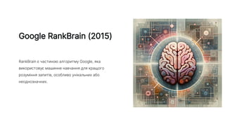 Google RankBrain (2015)
RankBrain є частиною алгоритму Google, яка
використовує машинне навчання для кращого
розуміння запитів, особливо унікальних або
неоднозначних.
 