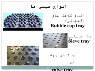 ‫پ‬
:
‫یچه‬ ‫در‬
‫ای‬
‫ها‬ ‫سينی‬ ‫انواع‬
‫الف‬
:
‫های‬ ‫کالهک‬
(
‫فنجانی‬
)
Bubble cap tray
‫ب‬
:
‫غربالی‬
Sieve tray
10
 