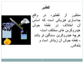 ‫تقطير‬
‫منظور‬
‫از‬
،‫تقطیر‬
‫در‬
‫واقع‬
‫جداسازی‬
‫فیزیکی‬
‫است‬
‫ک‬
‫ه‬
‫اساس‬
‫آن‬
‫اختالف‬
‫در‬
‫نقطه‬
‫جوش‬
‫هیدروکربن‬
‫های‬
‫مختلف‬
‫اس‬
‫ت‬
.
‫سنگین‬، ‫هیدروکربن‬ ‫هرچه‬
‫باشد‬ ‫تر‬
‫اس‬ ‫زیادتر‬ ‫آن‬ ‫جوش‬ ‫نقطه‬ ،
‫و‬ ‫ت‬
‫بلعکس‬
.
4
 