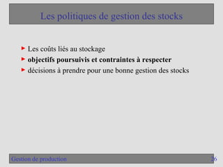 26
Gestion de production
Les politiques de gestion des stocks
► Les coûts liés au stockage
► objectifs poursuivis et contraintes à respecter
► décisions à prendre pour une bonne gestion des stocks
 