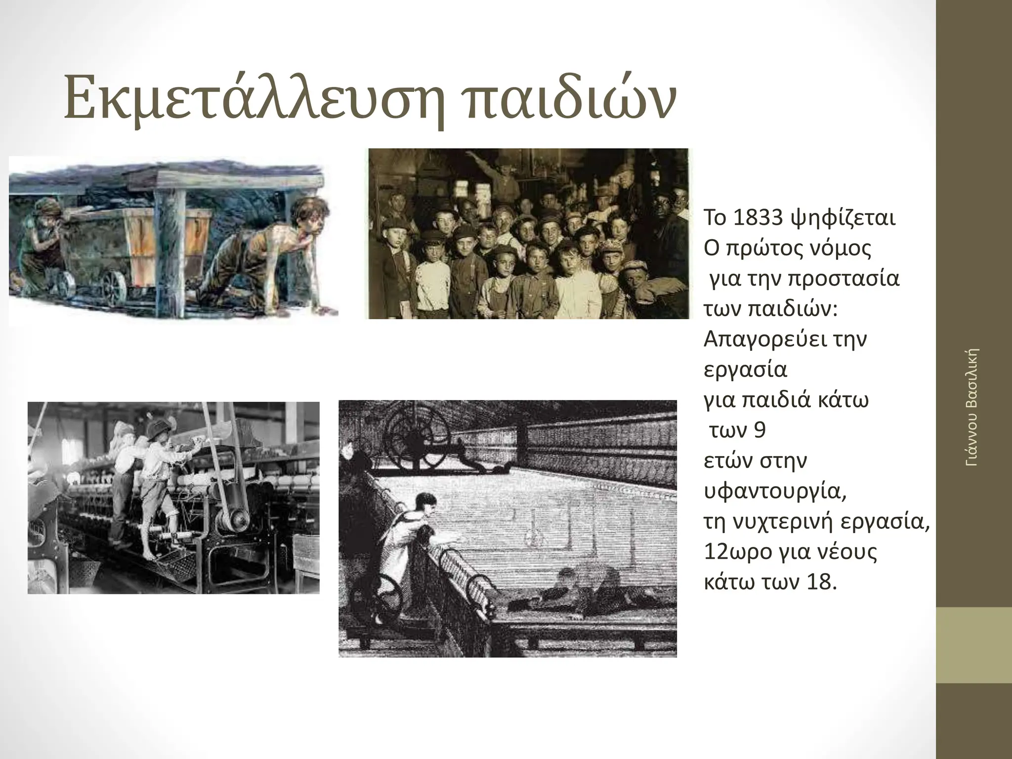 Εκμετάλλευση παιδιών
Το 1833 ψηφίζεται
Ο πρώτος νόμος
για την προστασία
των παιδιών:
Απαγορεύει την
εργασία
για παιδιά κάτω
των 9
ετών στην
υφαντουργία,
τη νυχτερινή εργασία,
12ωρο για νέους
κάτω των 18.
Γιάννου
Βασιλική
 