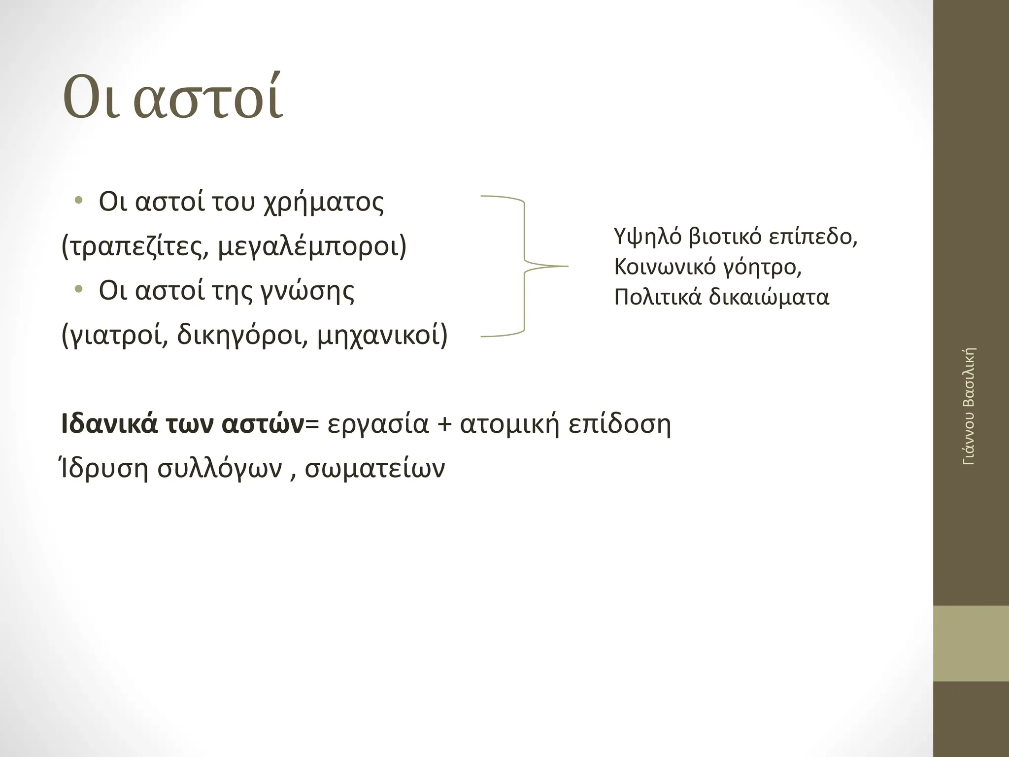 Οι αστοί
• Οι αστοί του χρήματος
(τραπεζίτες, μεγαλέμποροι)
• Οι αστοί της γνώσης
(γιατροί, δικηγόροι, μηχανικοί)
Ιδανικά των αστών= εργασία + ατομική επίδοση
Ίδρυση συλλόγων , σωματείων
Υψηλό βιοτικό επίπεδο,
Κοινωνικό γόητρο,
Πολιτικά δικαιώματα
Γιάννου
Βασιλική
 