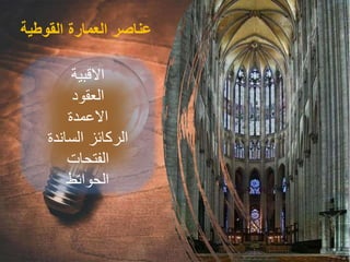 ‫القوطية‬ ‫العمارة‬ ‫عناصر‬
‫االقبية‬
‫العقود‬
‫االعمدة‬
‫الساندة‬ ‫الركائز‬
‫الفتحات‬
‫الحوائط‬
 