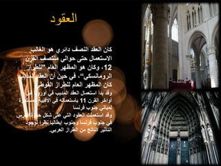 ‫الغالب‬ ‫هو‬ ‫دائري‬ ‫النصف‬ ‫العقد‬ ‫كان‬
‫القرن‬ ‫منتصف‬ ‫حوالي‬ ‫حتى‬ ‫االستعمال‬
12
‫العام‬ ‫المظهر‬ ‫هو‬ ‫وكان‬ ،
"
‫للطراز‬
‫الرومانسكي‬
“
‫المدب‬ ‫العقد‬ ‫أن‬ ‫حين‬ ‫في‬ ،
‫ب‬
‫القوطي‬ ‫للطراز‬ ‫العام‬ ‫المظهر‬ ‫كان‬
‫قب‬ ‫أوروبا‬ ‫في‬ ‫المدبب‬ ‫العقد‬ ‫استعمال‬ ‫بدأ‬ ‫وقد‬
‫ل‬
‫القرن‬ ‫أواخر‬
11
‫المست‬ ‫األقبية‬ ‫في‬ ‫باستعماله‬
‫مرة‬
‫فرنسا‬ ‫جنوب‬ ‫لمباني‬
‫الف‬ ‫حدوة‬ ‫شكل‬ ‫على‬ ‫التي‬ ‫العقود‬ ‫استعملت‬ ‫وقد‬
‫رس‬
‫لوجود‬ ‫نظرا‬ ‫إيطاليا‬ ‫وجنوب‬ ‫فرنسا‬ ‫جنوب‬ ‫في‬
‫العربي‬ ‫الطراز‬ ‫من‬ ‫الناتج‬ ‫التأثير‬
.
‫العقود‬
 