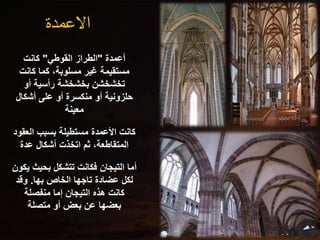 ‫االعمدة‬
‫أعمدة‬
"
‫القوطي‬ ‫الطراز‬
"
‫كانت‬
‫كانت‬ ‫كما‬ ،‫مسلوبة‬ ‫غير‬ ‫مستقيمة‬
‫أو‬ ‫رأسية‬ ‫بخشخشة‬ ‫تخشخشن‬
‫أشكال‬ ‫على‬ ‫أو‬ ‫منكسرة‬ ‫أو‬ ‫حلزونية‬
‫معينة‬
‫الع‬ ‫بسبب‬ ‫مستطيلة‬ ‫األعمدة‬ ‫كانت‬
‫قود‬
‫عدة‬ ‫أشكال‬ ‫اتخذت‬ ‫ثم‬ ،‫المتقاطعة‬
‫بحيث‬ ‫تتشكل‬ ‫فكانت‬ ‫التيجان‬ ‫أما‬
‫يكون‬
‫بها‬ ‫الخاص‬ ‫تاجها‬ ‫عضادة‬ ‫لكل‬
.
‫وقد‬
‫منفصلة‬ ‫إما‬ ‫التيجان‬ ‫هذه‬ ‫كانت‬
‫متصلة‬ ‫أو‬ ‫بعض‬ ‫عن‬ ‫بعضها‬
 