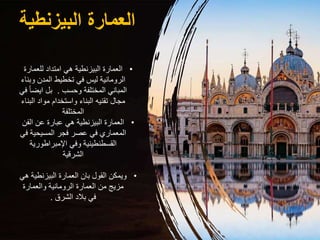 ‫البيزنطي‬ ‫العمارة‬
‫ة‬
•
‫للعمار‬ ‫امتداد‬ ‫هي‬ ‫البيزنطية‬ ‫العمارة‬
‫ة‬
‫وب‬ ‫المدن‬ ‫تخطيط‬ ‫في‬ ‫ليس‬ ‫الرومانية‬
‫ناء‬
‫وحسب‬ ‫المختلفة‬ ‫المباني‬
.
‫ايض‬ ‫بل‬
‫في‬ ً‫ا‬
‫ال‬ ‫مواد‬ ‫واستخدام‬ ‫البناء‬ ‫تقنيه‬ ‫مجال‬
‫بناء‬
‫المختلفة‬
•
‫الف‬ ‫عن‬ ‫عبارة‬ ‫هي‬ ‫البيزنطية‬ ‫العمارة‬
‫ن‬
‫ف‬ ‫المسيحية‬ ‫فجر‬ ‫عصر‬ ‫في‬ ‫المعماري‬
‫ي‬
‫اإلمبراطورية‬ ‫وفي‬ ‫القسطنطينية‬
‫الشرقية‬
•
‫البيزنطي‬ ‫العمارة‬ ‫بان‬ ‫القول‬ ‫ويمكن‬
‫هي‬ ‫ة‬
‫والعمارة‬ ‫الرومانية‬ ‫العمارة‬ ‫من‬ ‫مزيج‬
‫الشرق‬ ‫بالد‬ ‫في‬
.
 