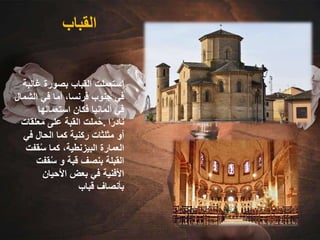 ‫القباب‬
‫غال‬ ‫بصورة‬ ‫القباب‬ ‫استعملت‬
‫بة‬
‫الش‬ ‫في‬ ‫أما‬ ،‫فرنسا‬ ‫جنوب‬ ‫في‬
‫مال‬
‫استعمالها‬ ‫فكان‬ ‫ألمانيا‬ ‫في‬
‫ا‬ً‫نادر‬
.
‫معلقا‬ ‫على‬ ‫القبة‬ ‫ملت‬ُ‫ح‬
‫ت‬
‫في‬ ‫الحال‬ ‫كما‬ ‫ركنية‬ ‫مثلثات‬ ‫أو‬
‫قف‬ُ‫س‬ ‫كما‬ ،‫البيزنطية‬ ‫العمارة‬
‫ت‬
‫قف‬ُ‫س‬ ‫و‬ ‫قبة‬ ‫بنصف‬ ‫القبلة‬
‫ت‬
‫األحيان‬ ‫بعض‬ ‫في‬ ‫األفنية‬
‫قباب‬ ‫بأنصاف‬
 