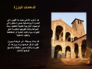 ‫البارزة‬ ‫الدعامات‬
‫في‬ ‫ظهـوره‬ ‫بدأ‬ ‫جديد‬ ‫إنشائي‬ ‫أسلوب‬ ‫هو‬
‫ف‬ ‫متطورة‬ ‫بصورة‬ ‫الرومانسكية‬ ‫العمـارة‬
‫ي‬
‫س‬ ‫لتخفيف‬ ‫كنتيجة‬ ‫الخارجية‬ ‫الواجهات‬
‫مك‬
‫دفـع‬ ‫لمقاومـة‬ ‫لتقويتهـا‬ ‫وذلـك‬ ‫الحوائط‬
‫المتقاط‬ ‫أو‬ ‫العادية‬ ‫كانت‬ ‫سواء‬ ‫القبوات‬
‫عة‬
‫الداخلية‬ ‫والعقود‬
‫بسـيطة‬ ‫بـدأت‬ ‫قـد‬
–
‫وببرو‬ ‫عريضة‬ ‫أي‬
‫ز‬
‫قليل‬
-
‫ثم‬ ،‫بروزها‬ ‫وزاد‬ ‫عرضها‬ ‫قل‬ ‫ثم‬
‫وأصـبح‬ ‫مختلفـة‬ ‫صـور‬ ‫وأخذت‬ ‫تطورت‬
‫ا‬ً‫ي‬‫إنشائ‬ ‫غرضها‬
.
 