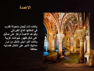 ‫االعمدة‬
‫تقا‬ ‫منحوتة‬ ‫يجان‬ٌ‫ت‬ ‫ذات‬ ‫وكانت‬
‫رب‬
‫الكورنثى‬ ‫التاج‬ ‫أشكالها‬ ‫في‬
ٌ‫ث‬‫تما‬ ‫على‬ ‫ترتكز‬ ‫األعمدة‬ ‫وقواعد‬
‫يل‬
‫ي‬ٌ‫غر‬ ‫يوانات‬ٌ‫ح‬ ‫ظهور‬ ‫شكل‬ ‫على‬
‫بة‬
‫أبر‬ ‫من‬ ‫تشكل‬ ‫نيش‬ ‫الكرا‬ ‫وكانت‬
‫ز‬
ٌ‫س‬‫هند‬ ‫أشكال‬ ‫على‬ ‫اآلجر‬ ‫يك‬ٌ‫م‬‫مدا‬
‫يه‬
‫مختلفة‬
 