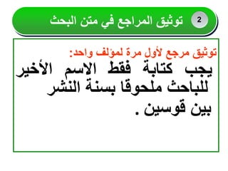‫توثيق‬
‫مرجع‬
‫ألول‬
‫مرة‬
‫لمؤلف‬
‫واحد‬
:
‫يجب‬
‫كتابة‬
‫فقط‬
‫االسم‬
‫األخير‬
‫للباحث‬
‫ملحوقا‬
‫بسنة‬
‫النشر‬
‫بين‬
‫قوسين‬
.
‫البحث‬ ‫متن‬ ‫في‬ ‫المراجع‬ ‫توثيق‬ 2
2
2
 