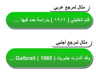 ‫الخليلي‬ ‫قام‬
(
١٩٨٦
)
‫فيها‬ ‫حدد‬ ‫بدراسة‬
…
‫مثال‬
‫لمرجع‬
‫عربي‬
‫مثال‬
‫لمرجع‬
‫أجنبي‬
... Galbrait ( ‫جلبريث‬ ‫أشارت‬ ‫وقد‬
(
1985
 