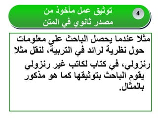 ‫معلومات‬ ‫على‬ ‫الباحث‬ ‫يحصل‬ ‫عندما‬ ‫مثال‬
‫لنقل‬ ،‫التربية‬ ‫في‬ ‫لرائد‬ ‫نظرية‬ ‫حول‬
‫مثال‬
‫رنزولي‬ ‫غير‬ ‫لكاتب‬ ‫كتاب‬ ‫في‬ ،‫رنزولي‬
‫مذكور‬ ‫هو‬ ‫كما‬ ‫بتوثيقها‬ ‫الباحث‬ ‫يقوم‬
‫بالمثال‬
.
‫من‬ ‫مأخوذ‬ ‫عمل‬ ‫توثيق‬
‫المتن‬ ‫في‬ ‫ثانوي‬ ‫مصدر‬
2
2
4
 