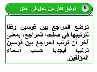 ‫توضع‬
‫المراجع‬
‫بين‬
‫قوسين‬
‫وف‬
‫قا‬
‫لترتيبها‬
‫في‬
‫صفحة‬
،‫المراجع‬
‫ب‬
‫معنى‬
‫آخر‬
‫أن‬
‫ترتب‬
‫المراجع‬
‫بين‬
‫قوسي‬
‫ن‬
‫ترتيبا‬
‫أبجديا‬
‫حسب‬
‫أسماء‬
‫المؤلفين‬
.
‫المتن‬ ‫في‬ ‫عمل‬ ‫من‬ ‫اكثر‬ ‫توثيق‬ 2
5
 