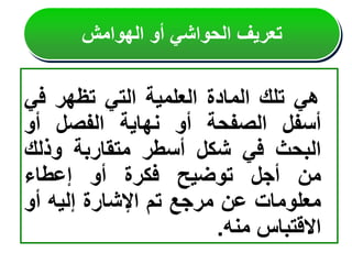 ‫هي‬
‫تلك‬
‫المادة‬
‫العلمية‬
‫التي‬
‫تظهر‬
‫في‬
‫أسفل‬
‫الصفحة‬
‫أو‬
‫نهاية‬
‫الفصل‬
‫أو‬
‫البحث‬
‫في‬
‫شكل‬
‫أسطر‬
‫متقاربة‬
‫وذلك‬
‫من‬
‫أجل‬
‫توضيح‬
‫فكرة‬
‫أو‬
‫إعطاء‬
‫معلومات‬
‫عن‬
‫مرجع‬
‫تم‬
‫اإلشارة‬
‫إليه‬
‫أو‬
‫االقتباس‬
‫منه‬
.
‫الهوامش‬ ‫أو‬ ‫الحواشي‬ ‫تعريف‬
 