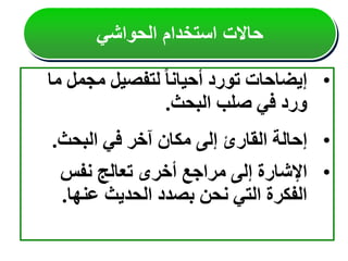 •
‫مجمل‬ ‫لتفصيل‬ ً‫ا‬‫أحيان‬ ‫تورد‬ ‫إيضاحات‬
‫ما‬
‫البحث‬ ‫صلب‬ ‫في‬ ‫ورد‬
.
•
‫البحث‬ ‫في‬ ‫آخر‬ ‫مكان‬ ‫إلى‬ ‫القارئ‬ ‫إحالة‬
.
•
‫نفس‬ ‫تعالج‬ ‫أخرى‬ ‫مراجع‬ ‫إلى‬ ‫اإلشارة‬
‫عنها‬ ‫الحديث‬ ‫بصدد‬ ‫نحن‬ ‫التي‬ ‫الفكرة‬
.
‫الحواشي‬ ‫استخدام‬ ‫حاالت‬
 