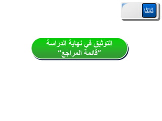 ‫التوثيق‬
‫في‬
‫نهاية‬
‫الدراسة‬
”
‫قائمة‬
‫المراجع‬
“
‫ثالثا‬
 