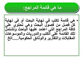 •
‫هي‬
‫قائمة‬
‫تكتب‬
‫في‬
‫نهاية‬
‫البحث‬
‫أو‬
‫في‬
‫نهاي‬
‫ة‬
‫كل‬
‫فصل‬
‫من‬
‫فصول‬
‫البحث‬
‫وهي‬
‫تحتوي‬
‫على‬
‫كافة‬
‫المراجع‬
‫التي‬
‫اعتمد‬
‫عليها‬
‫الباحث‬
‫وتش‬
‫تمل‬
‫تلك‬
‫القائمة‬
‫على‬
‫الكتب‬
‫والدوريات‬
‫والموسوع‬
‫ات‬
‫المقابالت‬
‫والتقارير‬
‫والوثائق‬
‫الحكومية‬
.....
‫الخ‬
‫المراجع‬ ‫قائمة‬ ‫هي‬ ‫ما‬
:
 