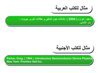 ‫إدوارد‬ ،‫سعيد‬
.
(
2004
)
.
‫أخرى‬ ‫مقاالت‬ ‫و‬ ‫المنفى‬ ‫حول‬ ‫تأمالت‬
.
‫بيروت‬
:
‫دار‬
‫اآلداب‬
.
‫مثال‬
‫للكتب‬
‫العربية‬
‫مثال‬
‫للكتب‬
‫األجنبية‬
Parker, Greg. ( 1994 ). Introductory Semiconductor Device Physics.
New York: Prentice Hall Inc.
 