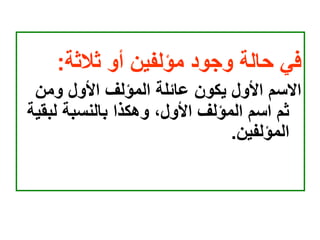 ‫ثالثة‬ ‫أو‬ ‫مؤلفين‬ ‫وجود‬ ‫حالة‬ ‫في‬
:
‫ومن‬ ‫األول‬ ‫المؤلف‬ ‫عائلة‬ ‫يكون‬ ‫األول‬ ‫االسم‬
‫لب‬ ‫بالنسبة‬ ‫وهكذا‬ ،‫األول‬ ‫المؤلف‬ ‫اسم‬ ‫ثم‬
‫قية‬
‫المؤلفين‬
.
 