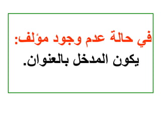 ‫مؤلف‬ ‫وجود‬ ‫عدم‬ ‫حالة‬ ‫في‬
:
‫بالعنوان‬ ‫المدخل‬ ‫يكون‬
.
 