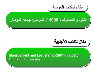 ‫المصارف‬ ‫و‬ ‫النقود‬
(
1988
)
.
‫الموصل‬
:
‫الموصل‬ ‫جامعة‬
.
‫مثال‬
‫للكتب‬
‫العربية‬
‫مثال‬
‫للكتب‬
‫األجنبية‬
Management and Leadership (2001). Kingston:
Kingston University
 