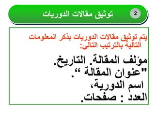 ‫المعلومات‬ ‫بذكر‬ ‫الدوريات‬ ‫مقاالت‬ ‫توثيق‬ ‫يتم‬
‫التالي‬ ‫بالترتيب‬ ‫التالية‬
:
‫المقالة‬ ‫مؤلف‬
.
‫التاريخ‬
.
"
‫المقالة‬ ‫عنوان‬
“
.
،‫الدورية‬ ‫اسم‬
‫العدد‬
:
‫صفحات‬
.
‫توثيق‬
‫الدوريات‬ ‫مقاالت‬ 2
 