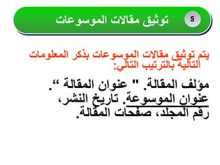 ‫المعلومات‬ ‫بذكر‬ ‫الموسوعات‬ ‫مقاالت‬ ‫توثيق‬ ‫يتم‬
‫التالي‬ ‫بالترتيب‬ ‫التالية‬
:
‫المقالة‬ ‫مؤلف‬
" .
‫المقالة‬ ‫عنوان‬
“
.
‫الموسوعة‬ ‫عنوان‬
.
،‫النشر‬ ‫تاريخ‬
‫المقالة‬ ‫صفحات‬ ،‫المجلد‬ ‫رقم‬
.
‫توثيق‬
‫الموسوعات‬ ‫مقاالت‬ 2
2
5
 