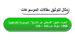 ‫شفيق‬ ،‫الحوت‬
" .
‫التاريخ‬ ‫عبر‬ ‫فلسطين‬
."
‫الفلسطينية‬ ‫الموسوعة‬
.
1996
‫مج‬ ،
.
5
‫ص‬ ،
.
102
–
125
.
‫مثال‬
‫لتوثيق‬
‫مقاالت‬
‫الموسوعات‬
 
