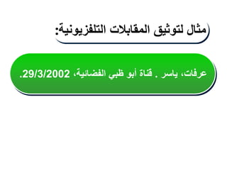 ‫ياسر‬ ،‫عرفات‬
.
،‫الفضائية‬ ‫ظبي‬ ‫أبو‬ ‫قناة‬
29/3/2002
.
‫مثال‬
‫لتوثيق‬
‫المقابالت‬
‫التلفزيونية‬
:
 