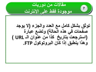 ‫والجزء‬ ‫العدد‬ ‫مع‬ ‫كامل‬ ‫بشكل‬ ‫توثق‬
(
‫يوجد‬ ‫ال‬
‫الحالة‬ ‫هذه‬ ‫في‬ ‫صفحات‬
)
‫عبارة‬ ‫وتضع‬
(
‫الـ‬ ‫عنوان‬ ‫من‬ ‫كذا‬ ‫بتاريخ‬ ‫استرجعت‬
URL
)
‫البروتوكول‬ ‫كان‬ ‫إذا‬ ‫ينطبق‬ ‫وهذا‬
FTP
.
‫دوريات‬ ‫من‬ ‫مقاالت‬
‫اإلنترنت‬ ‫على‬ ‫فقط‬ ‫موجودة‬
7
 