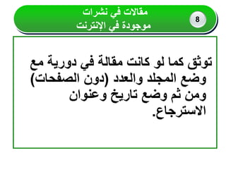 ‫مع‬ ‫دورية‬ ‫في‬ ‫مقالة‬ ‫كانت‬ ‫لو‬ ‫كما‬ ‫توثق‬
‫والعدد‬ ‫المجلد‬ ‫وضع‬
(
‫الصفحات‬ ‫دون‬
)
‫وعنوان‬ ‫تاريخ‬ ‫وضع‬ ‫ثم‬ ‫ومن‬
‫االسترجاع‬
.
‫نشرات‬ ‫في‬ ‫مقاالت‬
‫اإلنترنت‬ ‫في‬ ‫موجودة‬
8
 