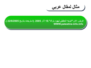 ‫مثال‬
‫لمقال‬
‫عربي‬
‫االن‬ ،‫غريش‬
".
‫باراك‬ ‫ليهود‬ ‫الحقيقي‬ ‫الوجه‬
."
19
‫آذار‬
2005
(.
‫بتاريخ‬ ‫استرجعت‬
22/6/2005
.)
WWW.palestine-info.info
 