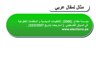 ‫مفتاح‬ ‫مؤسسة‬
(.
2006
. )
‫التطوعية‬ ‫المنظمات‬ ‫و‬ ‫السياسية‬ ‫التنظيمات‬
‫الفلسطيني‬ ‫السياق‬ ‫في‬
(.
‫بتاريخ‬ ‫استرجعت‬
22/2/2007
. )
www.elections.ps
‫مثال‬
‫لمقال‬
‫عربي‬
 