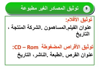 ‫األفالم‬ ‫توثيق‬
:
‫الفيلم‬ ‫عنوان‬
.
‫المساهمون‬
.
‫المنتج‬ ‫الشركة‬
، ‫ة‬
‫التاريخ‬
‫المضغوطة‬ ‫األقراص‬ ‫توثيق‬
CD – Rom
:
‫القرص‬ ‫عنوان‬
.
‫الطبعة‬
.
‫التاريخ‬ ،‫الناشر‬
‫مطبوعة‬ ‫الغير‬ ‫المصادر‬ ‫توثيق‬ 9
 