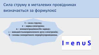 І – сила струму;
e – заряд електрона;
n – концентраціяносіїв заряду;
υ – швидкістьнапрямленого руху електронів;
S – площа поперечного перерізупровідника.
Сила струму в металевих провідниках
визначається за формулою
 