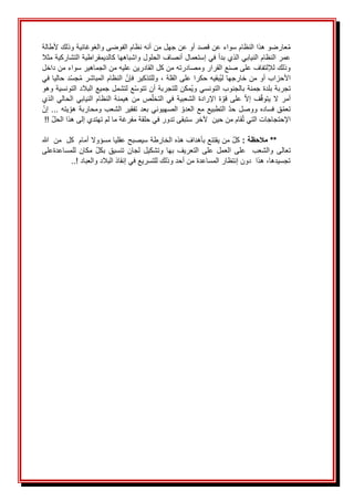 َ
َ‫عارضوَهذاَالنظامَسواءَعنَقصدَأوَعنَجهلَمنَأنهَنظامَالفوضىَوالغوغائيةَوذلكَألطالة‬ُ‫م‬
َ
َ‫عمرَالنظامَالنيابيَالذيَبدأَفيَإستعمالَأنصافَالحلولَواشباههاَكالديمقراطيةَالتشاركيةَمثال‬
َ
َ‫وذلكَلإللتفافَعلىَصنعَالقرارَومصادرتهَمنَكلَالقادرينَعليهَمنَالجماهيرَسواءَمنَداخل‬
َ
َ‫دَحالياَفي‬‫جس‬ُ‫م‬َ‫َالنظامَالمباشر‬‫َوللتذكيرَفإن‬،َ‫ُبقيهَحكراَعلىَالقلة‬‫ي‬‫األحزابَأوَمنَخارجهاَل‬
َ
َ‫عَلتشملَجميعَالبالدَالتونسيةَوهو‬‫ُمكنَللتجربةَأنَتتوس‬‫ي‬‫تجربةَبلدةَجمنةَبالجنوبَالتونسيَو‬
َ
َ‫الذي‬َ‫الحالي‬َ‫النيابي‬َ‫النظام‬َ‫هيمنة‬َ‫من‬َ‫ص‬‫التخل‬َ‫في‬َ‫الشعبية‬َ‫اإلرادة‬َ‫ة‬‫قو‬َ‫على‬َ‫إال‬َ‫ف‬‫يتوق‬َ‫ال‬َ‫أمر‬
َ
َ‫َإن‬...َ‫يته‬‫َالصهيونيَبعدَتفقيرَالشعبَومحاربةَهو‬‫َالتطبيعَمعَالعدو‬‫قَفسادهَووصلَحد‬‫تعم‬
َ‫قامَمنَحين‬ُ‫ت‬َ‫اإلحتجاجاتَالتي‬
َ
َ
‫آل‬
َ
!!َ‫خرَستبقىَتدورَفيَحلقةَمفرغةَماَلمَتهتديَإلىَهذاَالحل‬
َ
َ
: ‫مالحظة‬ **
َ
َ
َ
َ‫َمنَيقتنعَبأهدافَهذهَالخارطة‬‫كل‬
َ
َ‫سيصبحَعقلياَمسؤوالَأمامََكلََمنََهللا‬
ََ‫تعالى‬
َ
َ‫للمساعدةعلى‬َ‫مكان‬َ‫بكل‬َ‫تنسيق‬َ‫لجان‬َ‫وتشكيل‬َ‫بها‬َ‫التعريف‬َ‫على‬َ‫العمل‬َ‫على‬ََ‫والشعب‬
َ
..!َ‫َهذاََدونَإنتظارَالمساعدةَمنَأحدَوذلكَللتسريعَفيَإنقاذَالبالدَوالعباد‬،‫تجسيدها‬
َ
َ
َ
 