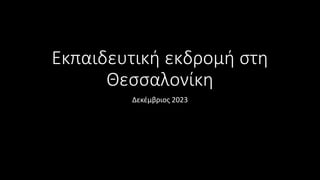 Εκπαιδευτική εκδρομή στη
Θεσσαλονίκη
Δεκέμβριος 2023
 