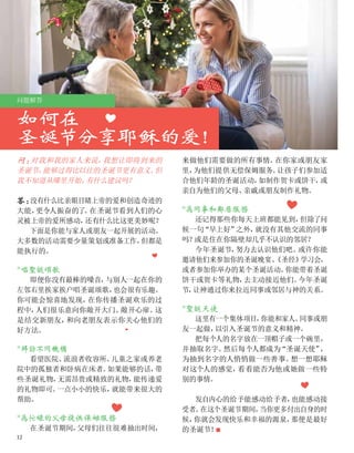 如何在聖誕節與
圣诞节分享耶稣的爱！
问题解答
来做他们需要做的所有事情。
在你家或朋友家
里，
为他们提供无偿保姆服务。
让孩子们参加适
合他们年龄的圣诞活动，
如制作贺卡或饼干，
或
亲自为他们的父母、
亲戚或朋友制作礼物。
*为同事和邻居服务
还记得那些你每天上班都能见到，
但除了问
候一句“早上好”
之外，
就没有其他交流的同事
吗？
或是住在你隔壁却几乎不认识的邻居？
今年圣诞节，
努力去认识他们吧。
或许你能
邀请他们来参加你的圣诞晚宴、
《圣经》
学习会，
或者参加你举办的某个圣诞活动。
你能带着圣诞
饼干或贺卡等礼物，
去主动接近他们。
今年圣诞
节，
让神通过你来拉近同事或邻居与神的关系。
*圣诞天使
这里有一个集体项目，
你能和家人、
同事或朋
友一起做，
以引入圣诞节的意义和精神。
把每个人的名字放在一顶帽子或一个碗里，
并抽取名字。
然后每个人都成为“圣诞天使”
，
为抽到名字的人悄悄做一些善事。
想一想耶稣
对这个人的感觉，
看看能否为他或她做一些特
别的事情。
发自内心的给予能感动给予者，
也能感动接
受者。
在这个圣诞节期间，
当你更多付出自身的时
候，
你就会发现快乐和幸福的源泉，
那便是最好
的圣诞节！
■
问
：对我和我的家人来说，
我想让即将到来的
圣诞节，
能够过得比以往的圣诞节更有意义。
但
我不知道从哪里开始，
有什么建议吗？
答：没有什么比亲眼目睹上帝的爱和创造奇迹的
大能，
更令人振奋的了
。
在圣诞节看到人们的心
灵被上帝的爱所感动，
还有什么比这更美妙呢？
下面是你能与家人或朋友一起开展的活动。
大多数的活动需要少量策划或准备工作，
但都是
能执行的。
*唱圣诞颂歌
即便你没有最棒的嗓音，
与别人一起在你的
左邻右里挨家挨户唱圣诞颂歌，
也会很有乐趣。
你可能会惊喜地发现，
在你传播圣诞欢乐的过
程中，
人们很乐意向你敞开大门、
敞开心扉。
这
是结交新朋友，
和向老朋友表示你关心他们的
好方法。
*拜访不同机构
看望医院、
流浪者收容所、
儿童之家或养老
院中的孤独者和卧病在床者。
如果能够的话，
带
些圣诞礼物，
无需昂贵或精致的礼物，
能传递爱
的礼物即可。
一点小小的快乐，
就能带来很大的
帮助。
*为忙碌的父母提供保姆服务
在圣诞节期间，
父母们往往很难抽出时间，
12
 