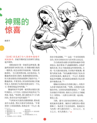 《圣经》
里充满了令人惊讶和意想不
到的事件，
圣诞节期间发生的事件当然也
毫不例外。
《路加福音》
第一章就有这种场景。
撒
迦利亚依照当时的习俗，
在圣殿内履行他的
一般职责，
而会众则在外面祈祷。
当他站着
烧香时，
一位天使突然出现，
站在他身边。
当
撒迦利亚看到天使时，
他感到震惊而害怕，
但天使安慰的话很快就缓和了他的不安，
“
撒迦利亚，
不要害怕，
因为你的祈祷已经被
听见了
；
你的妻子以利沙伯将为你生一个儿
子，
你要给他起名叫约翰。
”
1
撒迦利亚并不是唯一被突然出现的天使
吓到的人。
六个月后，
天使加百列也拜访了马
利亚。
他说，
“欢喜吧，
蒙大恩的女子！
主与你
同在；
你在妇女中是有福的！
”
2
“马利亚对天使的话感到困惑，
想知道
是什么意思。
然后天使对马利亚说，
‘不要
害怕！
上帝很喜悦你，
你将会有一个儿子。
他
1、
路加福音1：
13
2、
路加福音1：
28
3、

路加福音1：
29-31
（当代
圣经）
4、

马太福音1：
20-21
（圣经新
普及译本）
5、

路加福音2：
9
（圣经新普
及译本）
6、
参考路加福音2：
8-14。
的名字将是耶稣。
’
”
3
这是一个非常重要的
宣告，
因为马利亚从未与任何男人亲近过。
当马利亚的未婚夫约瑟得知她怀孕的
消息后，
他打算私下与她解除婚约，
以保护
她的名誉。
但正当他思量这些事的时候，
主
的一位天使向他显现，
告诉他不要犹豫，
要
娶马利亚为妻，
“因为她腹中的孩子是从圣
灵受孕而来的。
她将会生一个儿子，
你要给
他起名叫耶稣，
因为他将会把他的子民从罪
恶中拯救出来。
”
4
耶稣在伯利恒出生的那天晚上，
有牧羊
人在看守他们的羊群。
“突然，
主的使者站在
他们中间，
主的荣光四面照着他们。
”
5
天使
告诉他们不要害怕，
救世主已经在大卫城诞
生了
。
突然间，
一大群天兵和天使一起出现，
赞美上帝。
当然，最令人惊奇而奇妙的人出现，
就是被布包裹着、躺卧在马槽里的小婴孩
耶稣了，他改变了历史的进程。他就是以
马内利（神与我们同在）、万王之王、万
主之主，世人的救主。
6
■
神赐的
惊喜
戴薇莘
3
 