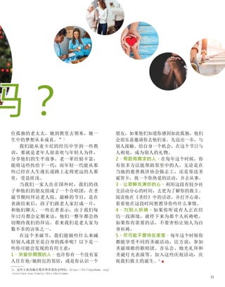 位孤独的老太太，她到教堂去领米，她一
生中的梦想从未成真。”1
我们能从麦卡尼的经历中学到一些教
训，那就是老年人很喜欢与年轻人为伴，
分享他们的生平故事。老一辈经验丰富，
能将这些传给下一代；而年轻一代能从那
些已经在人生漫长道路上走得更远的人那
里，受益匪浅。
当我们一家人住在国外时，我们的孩
子和他们的朋友组成了一个合唱团，在圣
诞节期间拜访老人院。最棒的节目，是在
表演结束后，孩子们跟老人家打成一片，
和他们聊天。一些长者表示，由于我们每
年12月都会定期来访，他们一整年都会热
切期待我们的拜访。看来我们是老人家为
数不多的访客之一。
在这个圣诞节，我们能做些什么来减
轻别人或甚至是自身的孤单呢？以下是一
些你可能会发现的有用主意：
1、关爱你周围的人。也许你有一个没有家
人住在他/她附近的邻居；或是你认识一个
朋友，如果他们知道你感到如此孤独，他们
会很乐意邀请你去他们家。先迈出一步，与
别人接触。给自身一个机会，在这个节日与
人相处，成为别人的礼物。
2、帮助有需求的人。在每年这个时候，你
有很多方法能帮助邻里中的人。无论是在
当地的慈善救济协会做志工，还是寄送圣
诞贺卡，找一个你热爱的活动，并去从事。
3、让耶稣充满你的心。利用这段有较少社
交活动分心的时间，去更为了解你的救主。
阅读他在《圣经》中的话语，并打开心扉，
看看他在这段时间想教导你些什么事情。
4、为别人祈祷。如果你听说有人正在经
历一段困境，就停下来为那个人祈祷吧。
如果你有需要的话，不要害怕让别人为自
身祈祷。
5、尽可能不要待在家里。每年这个时候你
都能享受不同的圣诞活动，比方说，参加
圣诞颂歌的歌唱团、音乐会、烛光礼拜和
圣诞灯光表演等。加入这些庆祝活动，庆
祝我们救主的诞生。2
■
2、这些主意改编自葛培理布道协会网站：https://billygraham、org/
story/are-you-lonely-this-christmas
吗？
11
 